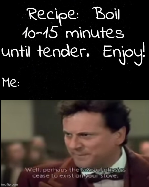 Physics and Recipes |  Recipe:  Boil 10-15 minutes until tender.  Enjoy! Me: | image tagged in tall black background,my cousin vinny,recipe | made w/ Imgflip meme maker