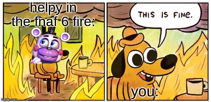 This Is Fine | helpy in the fnaf 6 fire:; you: | image tagged in memes,this is fine | made w/ Imgflip meme maker