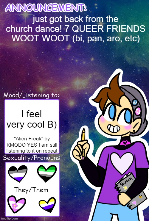 honestly i was worried my gaydar was malfunctioning for a sec lol | just got back from the church dance! 7 QUEER FRIENDS WOOT WOOT (bi, pan, aro, etc); I feel very cool B); "Alien Freak" by KMODO YES I am still listening to it on repeat | image tagged in gummy's announcement template | made w/ Imgflip meme maker