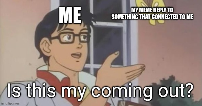 Is This a Pigeon | ME; MY MEME REPLY TO SOMETHING THAT CONNECTED TO ME; Is this my coming out? | image tagged in is this a pigeon | made w/ Imgflip meme maker
