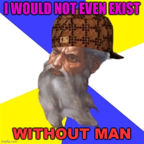 I would not even exist without man | I WOULD NOT EVEN EXIST; WITHOUT MAN | image tagged in scumbag god | made w/ Imgflip meme maker