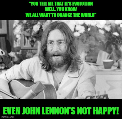 Angry John Lennon | "YOU TELL ME THAT IT'S EVOLUTION
WELL, YOU KNOW
WE ALL WANT TO CHANGE THE WORLD" EVEN JOHN LENNON'S NOT HAPPY! | image tagged in angry john lennon | made w/ Imgflip meme maker