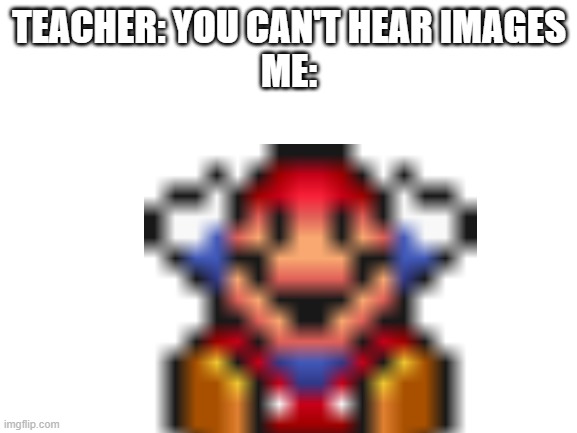 ok this one's a bit of a stretch but still | TEACHER: YOU CAN'T HEAR IMAGES
ME: | image tagged in you can't hear images,me be like,mario | made w/ Imgflip meme maker