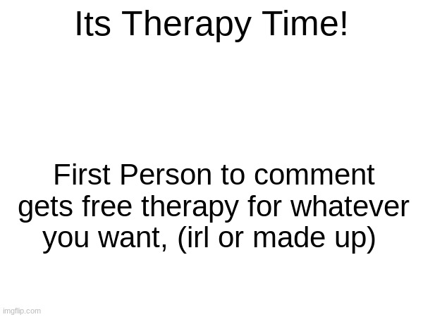 Im bored | Its Therapy Time! First Person to comment gets free therapy for whatever you want, (irl or made up) | image tagged in therapy | made w/ Imgflip meme maker