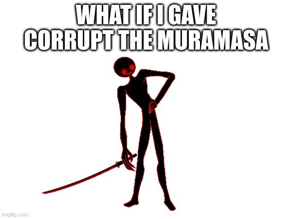 WHAT IF I GAVE CORRUPT THE MURAMASA | made w/ Imgflip meme maker