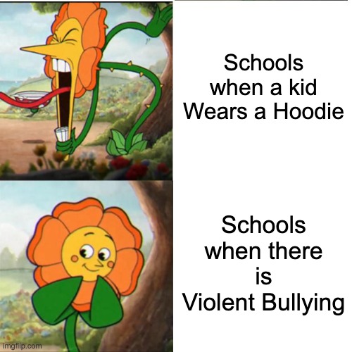 It's Like this All the Time. | Schools when a kid Wears a Hoodie; Schools when there is Violent Bullying | image tagged in cuphead flower,school,so true memes,memes,funny,school meme | made w/ Imgflip meme maker