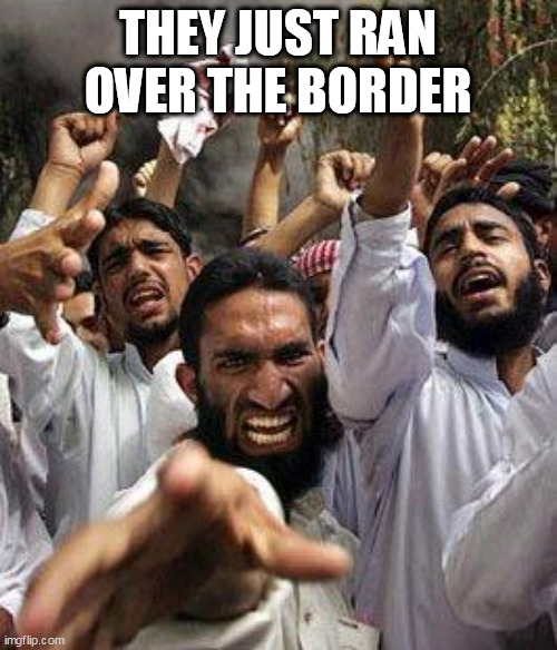 angry muslim | THEY JUST RAN OVER THE BORDER | image tagged in angry muslim | made w/ Imgflip meme maker