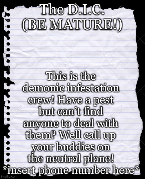 blank paper | The D.I.C.
(BE MATURE!) This is the demonic infestation crew! Have a pest but can’t find anyone to deal with them? Well call up your buddies | image tagged in blank paper | made w/ Imgflip meme maker