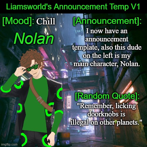Got an announcement temp. | Chill; I now have an announcement template, also this dude on the left is my main character, Nolan. "Remember, licking doorknobs is illegal on other planets." | image tagged in liamsworld's announcement temp,announcement | made w/ Imgflip meme maker