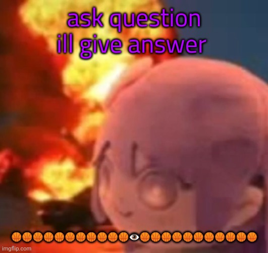 BALLS AJSISODJKSKDJCJDL | ask question ill give answer; 🏀🏀🏀🏀🏀🏀🏀🏀🏀🏀🏀👁️🏀🏀🏀🏀🏀🏀🏀🏀🏀🏀🏀 | image tagged in msmg | made w/ Imgflip meme maker