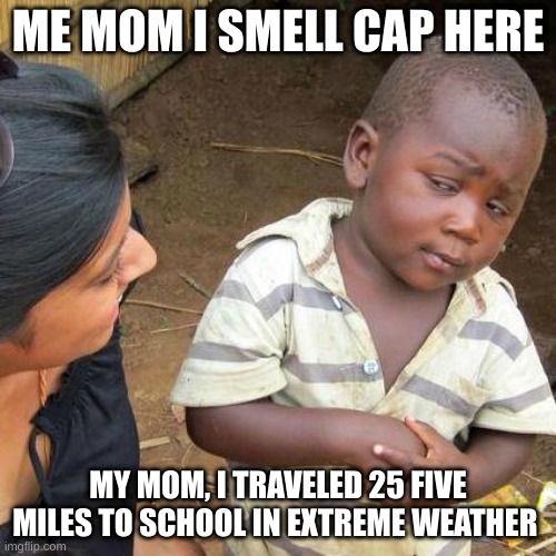 Third World Skeptical Kid | ME MOM I SMELL CAP HERE; MY MOM, I TRAVELED 25 FIVE MILES TO SCHOOL IN EXTREME WEATHER | image tagged in memes,third world skeptical kid | made w/ Imgflip meme maker