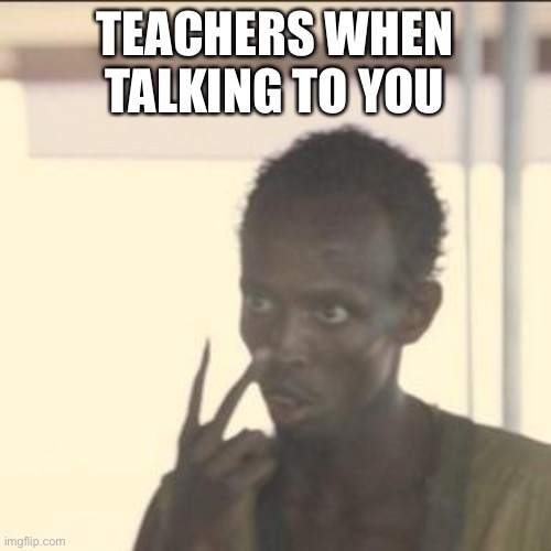 Ok we will look at you | TEACHERS WHEN TALKING TO YOU | image tagged in memes,look at me | made w/ Imgflip meme maker