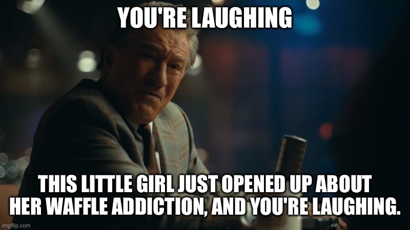 You're laughing. | YOU'RE LAUGHING; THIS LITTLE GIRL JUST OPENED UP ABOUT HER WAFFLE ADDICTION, AND YOU'RE LAUGHING. | image tagged in you're laughing | made w/ Imgflip meme maker