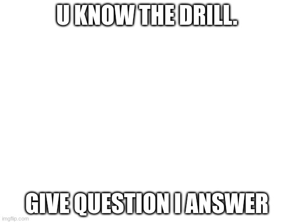 trend | U KNOW THE DRILL. GIVE QUESTION I ANSWER | made w/ Imgflip meme maker