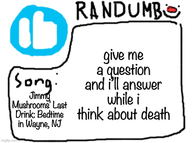 will wood song lyrics are long af | give me a question and i’ll answer while i think about death; Jimmy Mushrooms' Last Drink: Bedtime in Wayne, NJ | image tagged in randumb template with song | made w/ Imgflip meme maker
