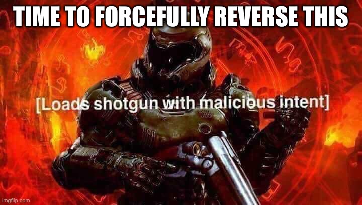 Loads shotgun with malicious intent | TIME TO FORCEFULLY REVERSE THIS | image tagged in loads shotgun with malicious intent | made w/ Imgflip meme maker