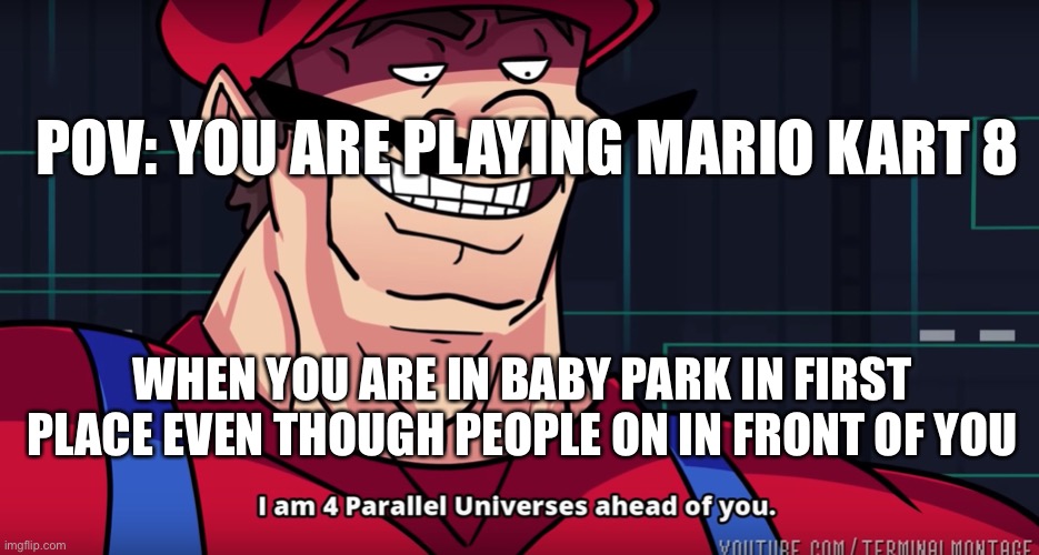 I’m speed | POV: YOU ARE PLAYING MARIO KART 8; WHEN YOU ARE IN BABY PARK IN FIRST PLACE EVEN THOUGH PEOPLE ON IN FRONT OF YOU | image tagged in mario i am four parallel universes ahead of you | made w/ Imgflip meme maker