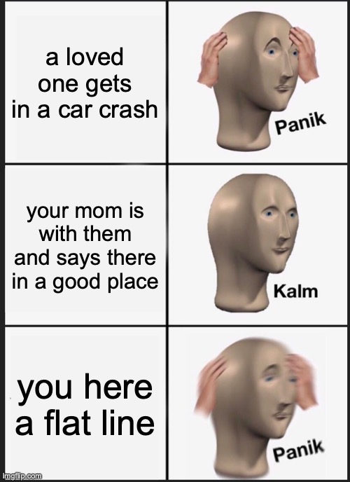 R.I.P | a loved one gets in a car crash; your mom is with them and says there in a good place; you here a flat line | image tagged in memes,panik kalm panik | made w/ Imgflip meme maker