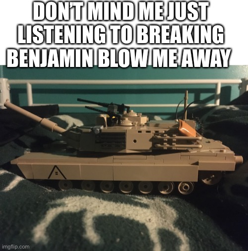 DON’T MIND ME JUST LISTENING TO BREAKING BENJAMIN BLOW ME AWAY | image tagged in music,tank,memes,e | made w/ Imgflip meme maker