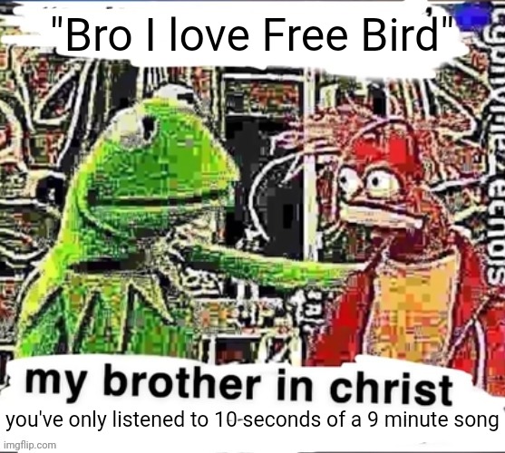 My brother in Christ | "Bro I love Free Bird"; you've only listened to 10 seconds of a 9 minute song | image tagged in my brother in christ | made w/ Imgflip meme maker