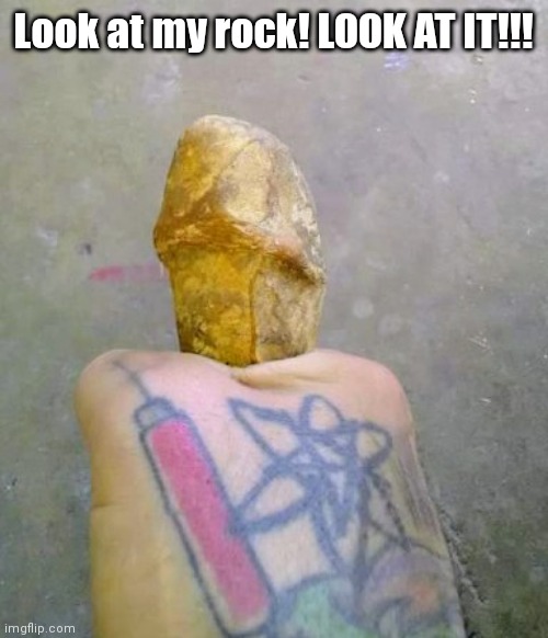 Look at my rock | Look at my rock! LOOK AT IT!!! | image tagged in look at my rock | made w/ Imgflip meme maker