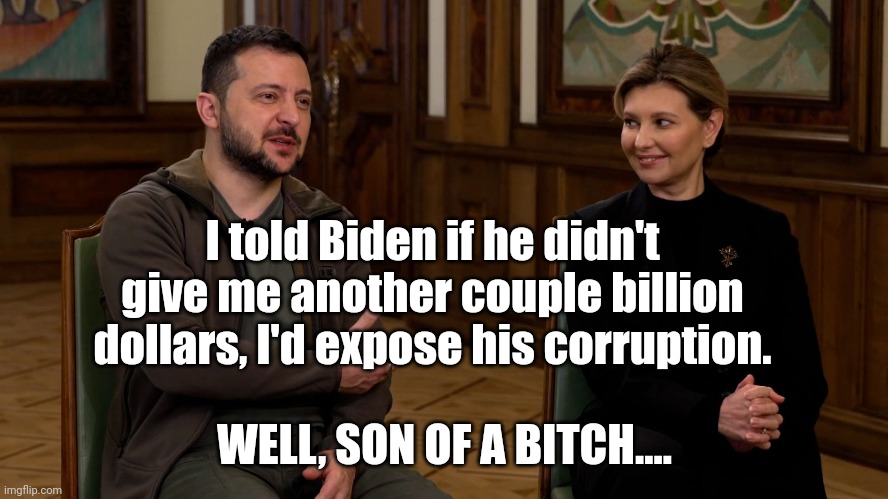 I told Biden if he didn't give me another couple billion dollars, I'd expose his corruption. WELL, SON OF A BITCH.... | made w/ Imgflip meme maker