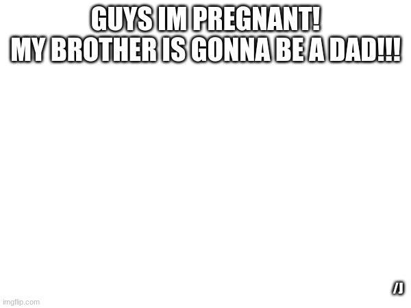 OMG?!!?!?!111> | GUYS IM PREGNANT!

MY BROTHER IS GONNA BE A DAD!!! /J | made w/ Imgflip meme maker