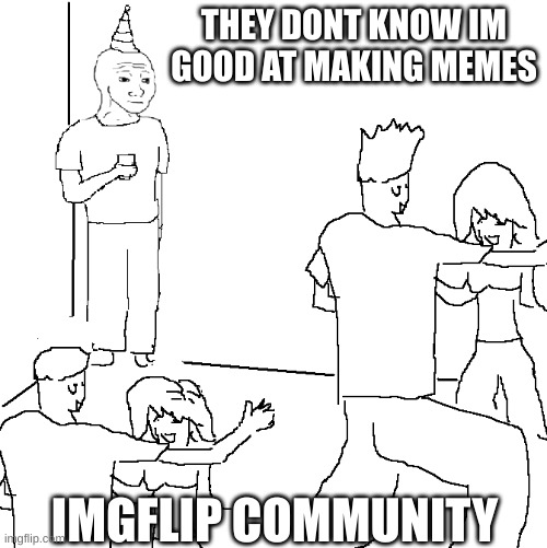 They don't know | THEY DONT KNOW IM GOOD AT MAKING MEMES; IMGFLIP COMMUNITY | image tagged in they don't know | made w/ Imgflip meme maker