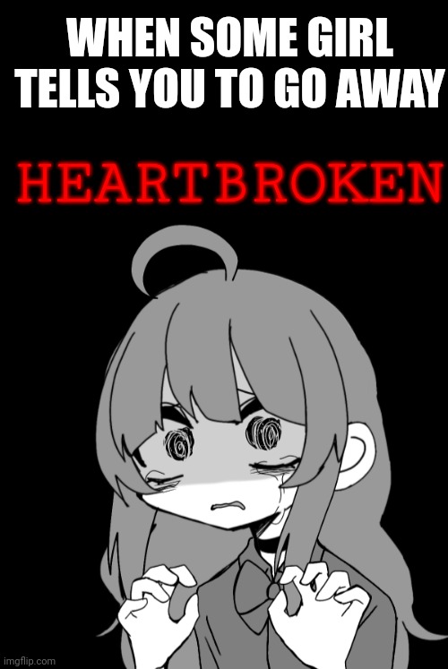 * laughs* okay,  its not THAT funny-- | WHEN SOME GIRL TELLS YOU TO GO AWAY; HEARTBROKEN | image tagged in yandere,game over,funny,heartbreak | made w/ Imgflip meme maker