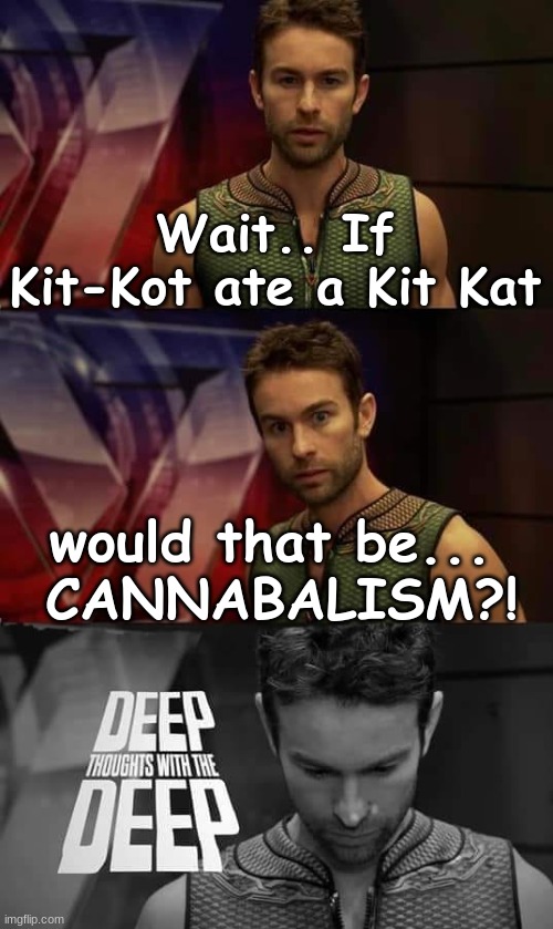 Deep Thoughts with the Deep | Wait.. If Kit-Kot ate a Kit Kat; would that be... 
CANNABALISM?! | image tagged in deep thoughts with the deep | made w/ Imgflip meme maker