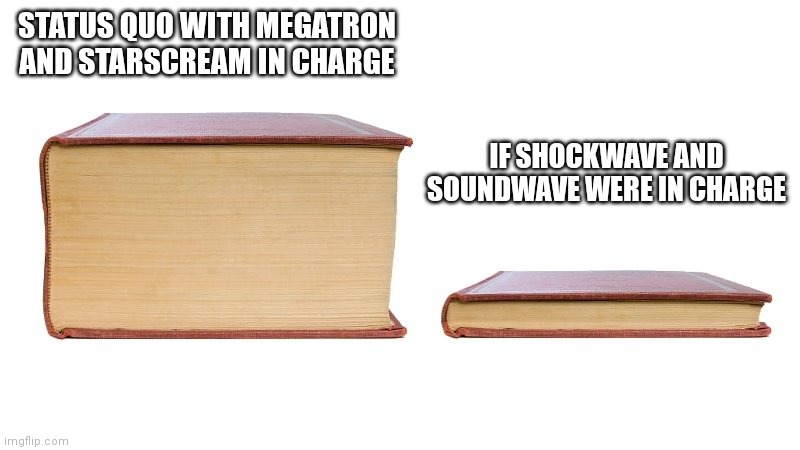 thick book thin book | STATUS QUO WITH MEGATRON AND STARSCREAM IN CHARGE; IF SHOCKWAVE AND SOUNDWAVE WERE IN CHARGE | image tagged in thick book thin book,Transformemes | made w/ Imgflip meme maker