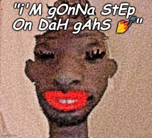 material gurl | "i'M gOnNa StEp 
On DaH gAhS ?" | image tagged in material gurl | made w/ Imgflip meme maker