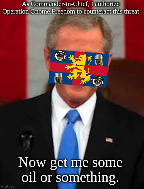 George Bush Meme | As Commander-in-Chief, I authorize Operation Gnome Freedom to counteract this threat Now get me some oil or something. | image tagged in memes,george bush | made w/ Imgflip meme maker