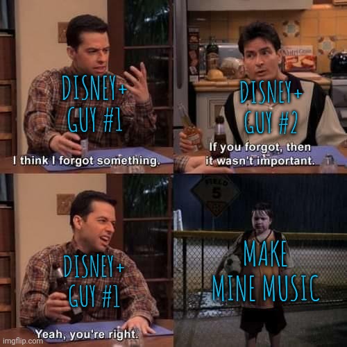 Get it? | DISNEY+ GUY #1; DISNEY+ GUY #2; MAKE MINE MUSIC; DISNEY+ GUY #1 | image tagged in i think i forgot something,disney,disney plus | made w/ Imgflip meme maker