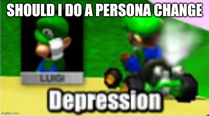 Luigi Depression | SHOULD I DO A PERSONA CHANGE | image tagged in luigi depression | made w/ Imgflip meme maker