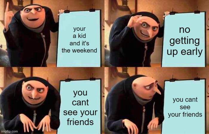 :( | your a kid and it's the weekend; no getting up early; you cant see your friends; you cant see your friends | image tagged in memes,gru's plan | made w/ Imgflip meme maker