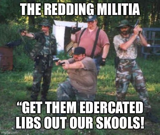 Fat militia | THE REDDING MILITIA; “GET THEM EDERCATED LIBS OUT OUR SKOOLS! | image tagged in fat militia | made w/ Imgflip meme maker