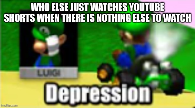 Luigi Depression | WHO ELSE JUST WATCHES YOUTUBE SHORTS WHEN THERE IS NOTHING ELSE TO WATCH | image tagged in luigi depression | made w/ Imgflip meme maker