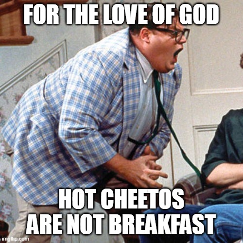 Chris Farley For the love of god | FOR THE LOVE OF GOD; HOT CHEETOS ARE NOT BREAKFAST | image tagged in chris farley for the love of god,meme,memes,humor,funny | made w/ Imgflip meme maker