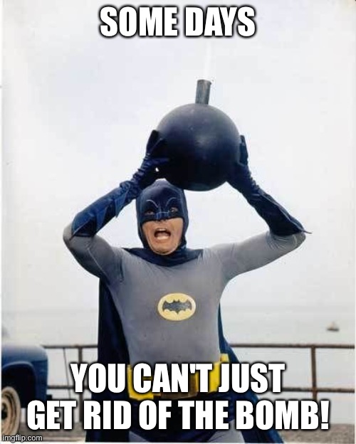 Batman bomb | SOME DAYS; YOU CAN'T JUST GET RID OF THE BOMB! | image tagged in batman bomb | made w/ Imgflip meme maker