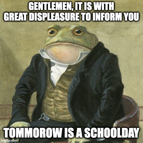 Aw shit here we go again | GENTLEMEN, IT IS WITH GREAT DISPLEASURE TO INFORM YOU; TOMMOROW IS A SCHOOLDAY | image tagged in gentlemen it is with great pleasure to inform you that | made w/ Imgflip meme maker