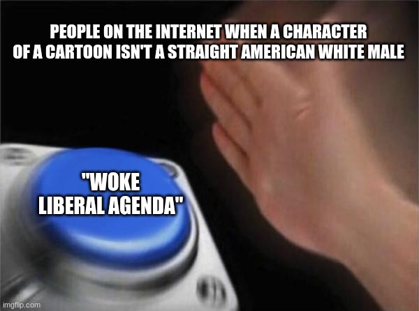 They're brainwashing our children not to be bigots! | PEOPLE ON THE INTERNET WHEN A CHARACTER OF A CARTOON ISN'T A STRAIGHT AMERICAN WHITE MALE; "WOKE LIBERAL AGENDA" | image tagged in memes,blank nut button,brainwashing,children,why,what | made w/ Imgflip meme maker