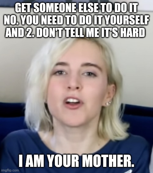 When people are going to get | GET SOMEONE ELSE TO DO IT NO. YOU NEED TO DO IT YOURSELF AND 2. DON'T TELL ME IT'S HARD; I AM YOUR MOTHER. | image tagged in savage girl | made w/ Imgflip meme maker