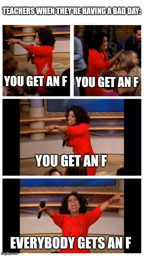 School | TEACHERS WHEN THEY'RE HAVING A BAD DAY:; YOU GET AN F; YOU GET AN F; YOU GET AN F; EVERYBODY GETS AN F | image tagged in memes,oprah you get a car everybody gets a car | made w/ Imgflip meme maker