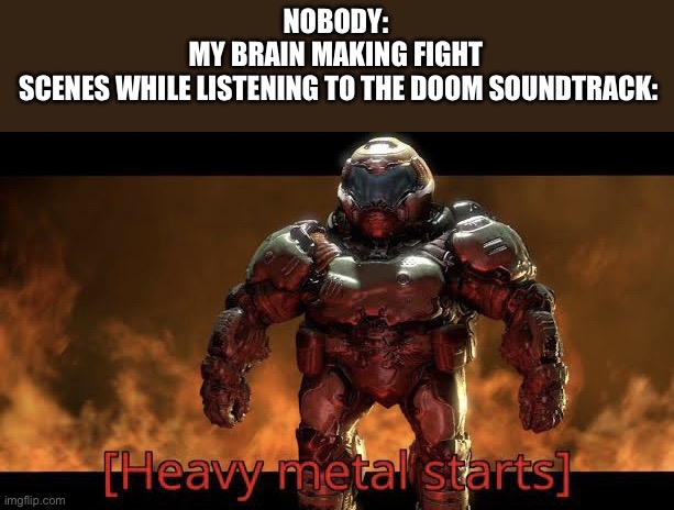 Heavy metal starts | NOBODY:
MY BRAIN MAKING FIGHT
 SCENES WHILE LISTENING TO THE DOOM SOUNDTRACK: | image tagged in heavy metal starts | made w/ Imgflip meme maker