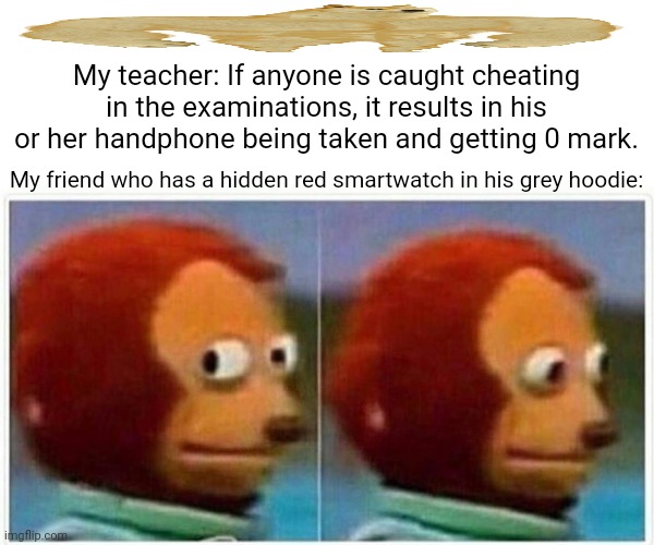 Monkey Puppet Meme | My teacher: If anyone is caught cheating in the examinations, it results in his or her handphone being taken and getting 0 mark. My friend who has a hidden red smartwatch in his grey hoodie: | image tagged in memes,test,cheats | made w/ Imgflip meme maker