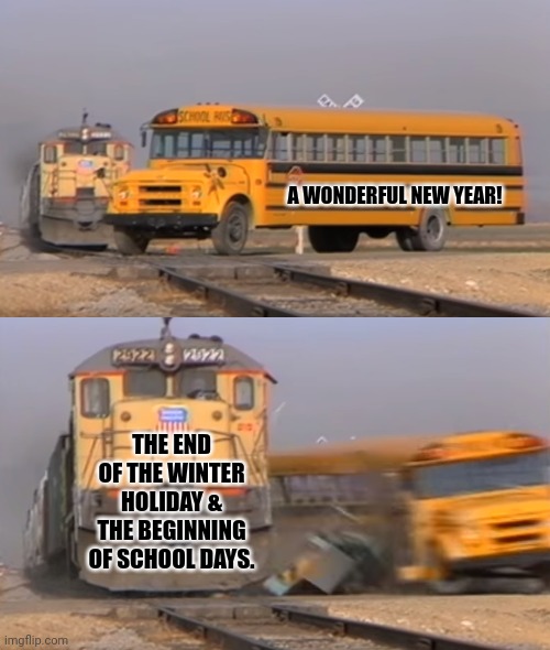 A train hitting a school bus | A WONDERFUL NEW YEAR! THE END OF THE WINTER HOLIDAY & THE BEGINNING OF SCHOOL DAYS. | image tagged in memes,school,bus | made w/ Imgflip meme maker