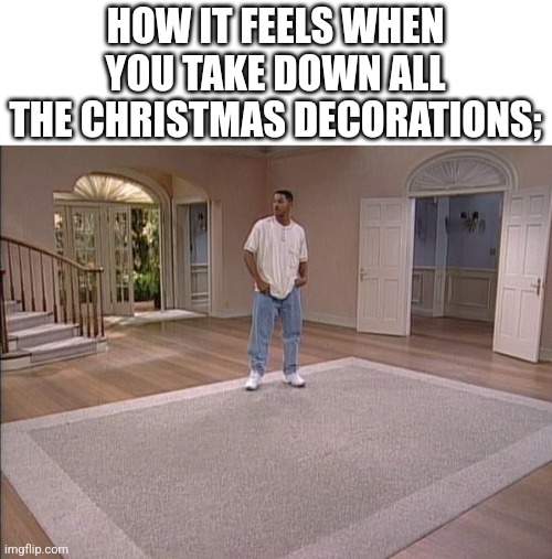 Fresh Prince empty house | HOW IT FEELS WHEN YOU TAKE DOWN ALL THE CHRISTMAS DECORATIONS; | image tagged in fresh prince empty house | made w/ Imgflip meme maker