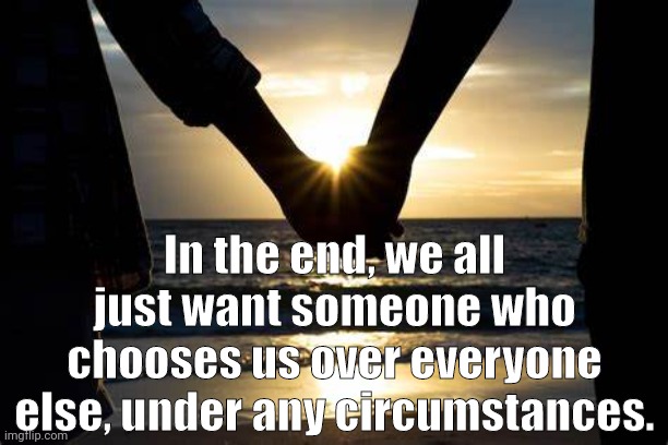 Choose Love | In the end, we all just want someone who chooses us over everyone else, under any circumstances. | image tagged in relationship memes,love | made w/ Imgflip meme maker