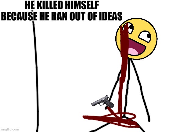 I give up | HE KILLED HIMSELF BECAUSE HE RAN OUT OF IDEAS | image tagged in i give up,no ideas,well f ck | made w/ Imgflip meme maker